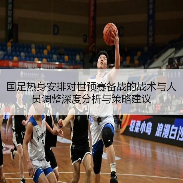 国足热身安排对世预赛备战的战术与人员调整深度分析与策略建议